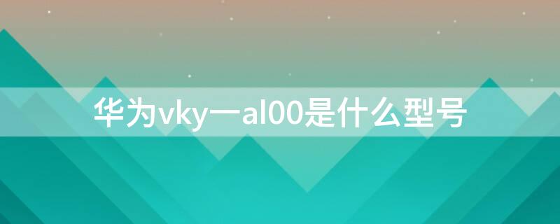 华为vky一al00是什么型号（华为vky-al00参数）