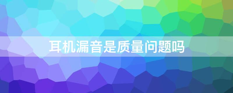 耳机漏音是质量问题吗 耳机漏音是好是坏