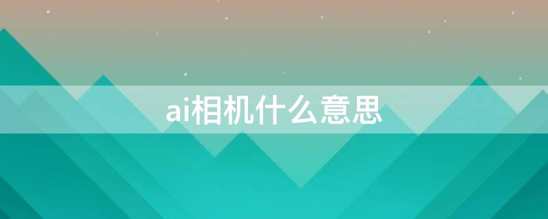 ai相机什么意思 AI相机是什么意思?