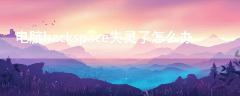 电脑backspace失灵了怎么办 电脑backspace用不了