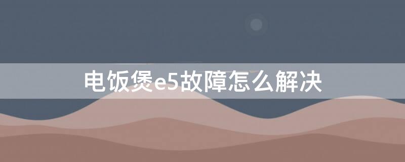 电饭煲e5故障怎么解决（苏泊尔电饭煲e5故障怎么解决）