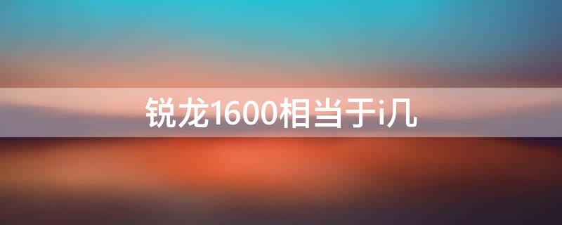 锐龙1600相当于i几 锐龙1600是几代cpu