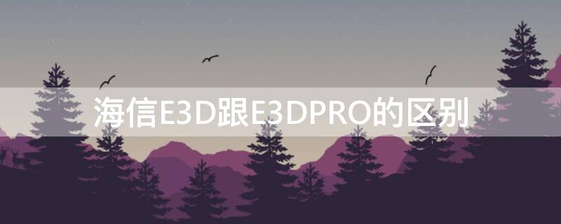 海信E3D跟E3DPRO的区别（海信e3a和e3d pro）