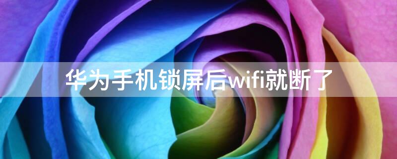 华为手机锁屏后wifi就断了（为什么华为手机锁屏之后wifi会自动断开）