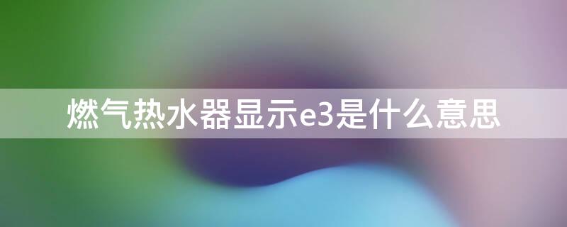 燃气热水器显示e3是什么意思（美的燃气热水器显示e3是什么意思）