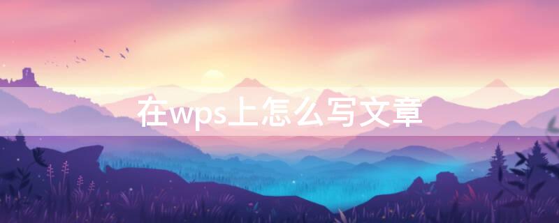 在wps上怎么写文章（在wps上怎么写文章怎么把字体改下）