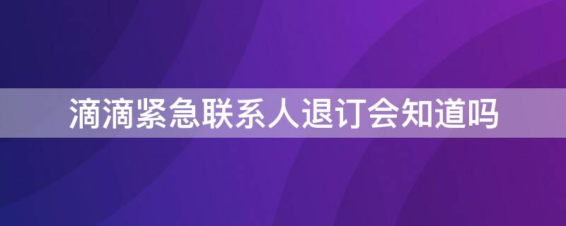 滴滴紧急联系人退订会知道吗