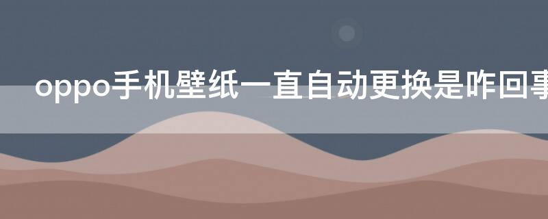 oppo手机壁纸一直自动更换是咋回事啊 oppo每次锁屏壁纸自动更换