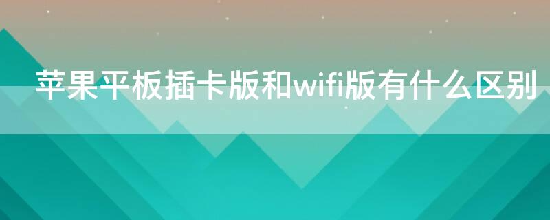 iPhone平板插卡版和wifi版有什么区别（苹果平板电脑wifi版和插卡版的区别）