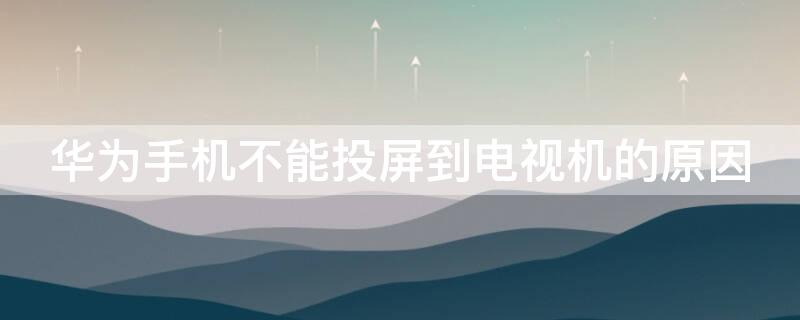 华为手机不能投屏到电视机的原因 华为手机为什么不能投屏到电视上