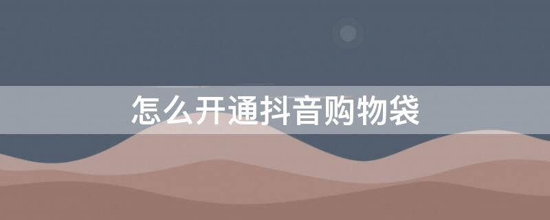 怎么开通抖音购物袋 抖音挂购物袋需要什么条件