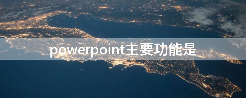 powerpoint主要功能是（powerpoint主要功能是设计幻灯片的）