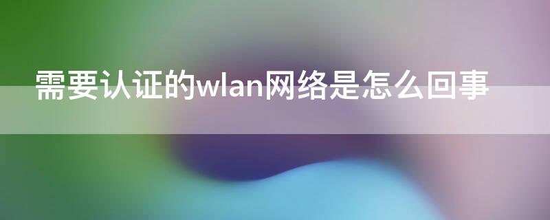 需要认证的wlan网络是怎么回事 需要认证的WLAN网络