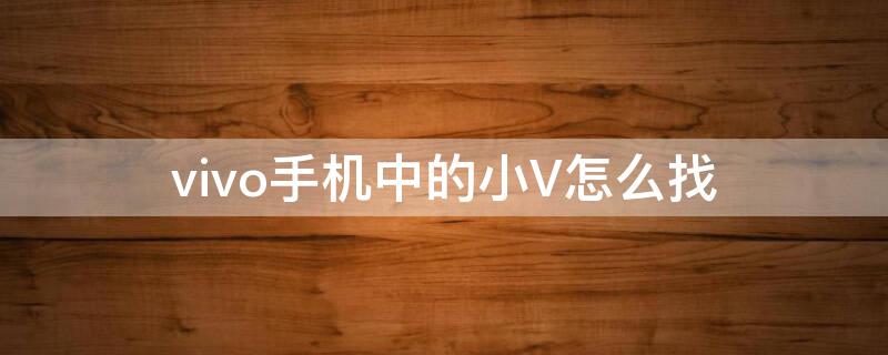 vivo手机中的小V怎么找 vivo手机如何找到小v