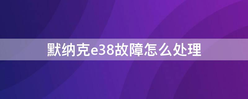 默纳克e38故障怎么处理