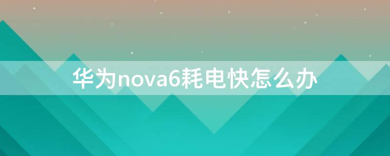 华为nova6耗电快怎么办 华为手机nova6的省电技巧