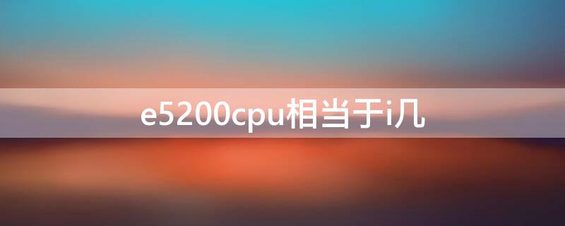 e5200cpu相当于i几（cpu e5200相当于i几）