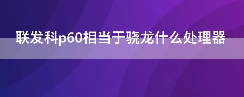 联发科p60相当于骁龙什么处理器 联发科处理器p60和骁龙660处理器对比