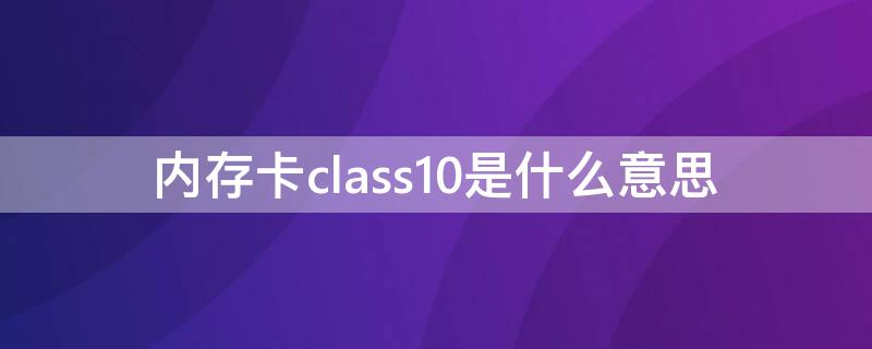 内存卡class10是什么意思（手机内存卡class10是什么意思）