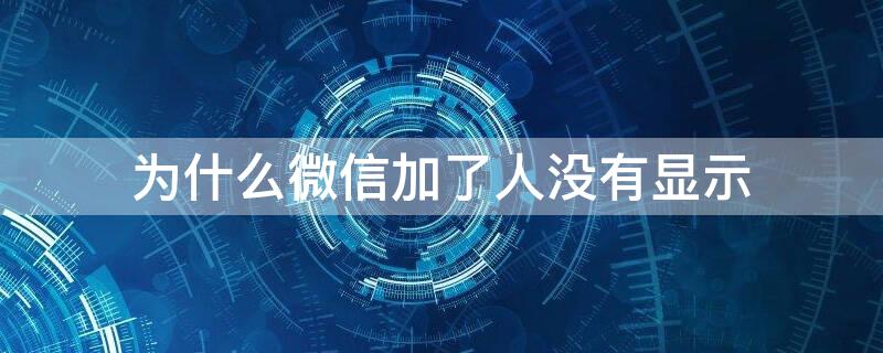 为什么微信加了人没有显示（微信加了人为什么不显示）