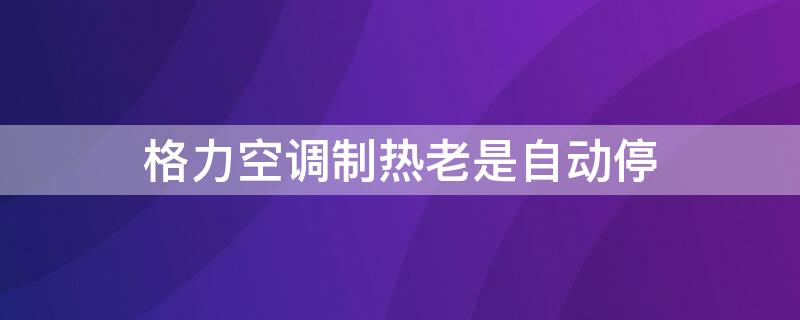 格力空调制热老是自动停（格力空调制热老是自动停自动开）