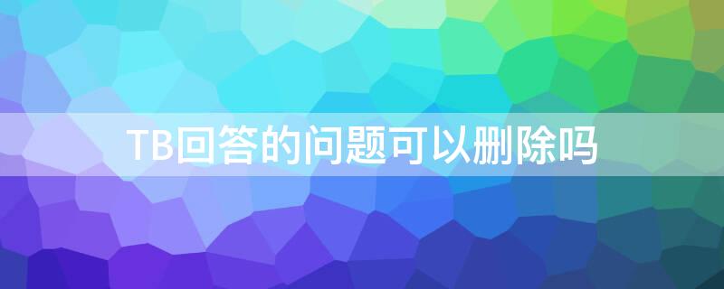 TB回答的问题可以删除吗 tb怎么删评