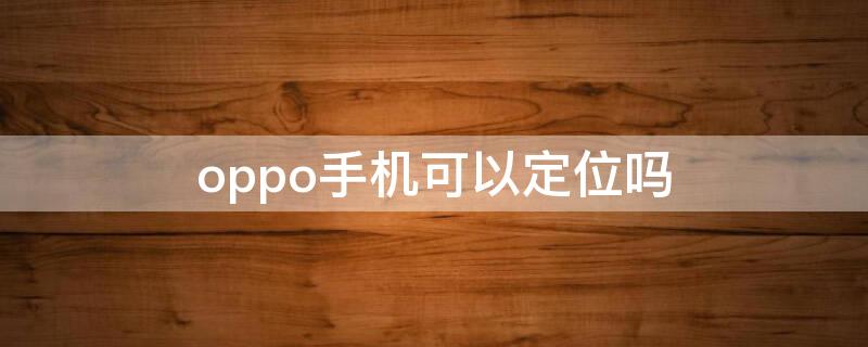 oppo手机可以定位吗（oppo手机怎么定位找人）