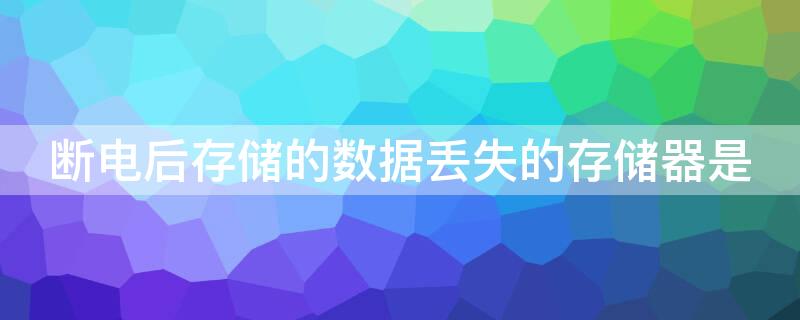 断电后存储的数据丢失的存储器是 断电后储存数据会丢失的存储器是