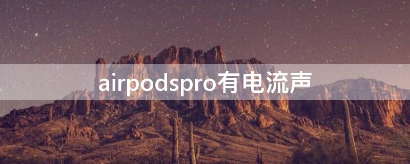 airpodspro有电流声（airpodspro有电流声能更换吗）