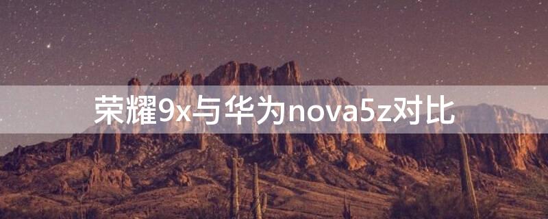 荣耀9x与华为nova5z对比 华为nova 5z和荣耀9x哪个好