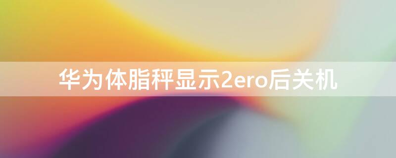 华为体脂秤显示2ero后关机 华为体脂秤显示8888后一直显示2ero