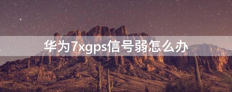 华为7xgps信号弱怎么办（畅玩7xgps信号弱）