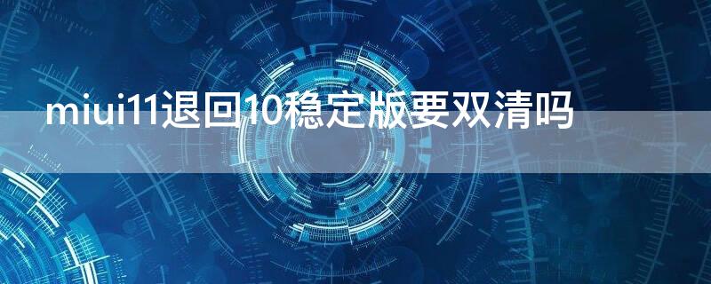 miui11退回10稳定版要双清吗（miui11如何双清）