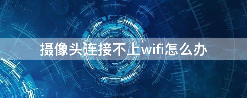 摄像头连接不上wifi怎么办 宝气摄像头连接不上wifi怎么办