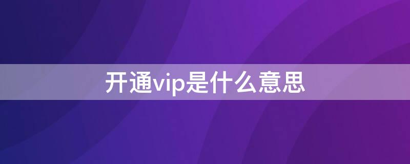 开通vip是什么意思（开通vip有什么好处）