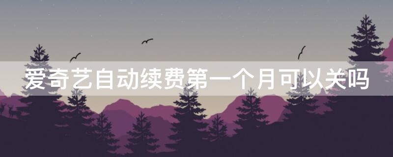 爱奇艺自动续费第一个月可以关吗 爱奇艺自动续费一个月可取消吗