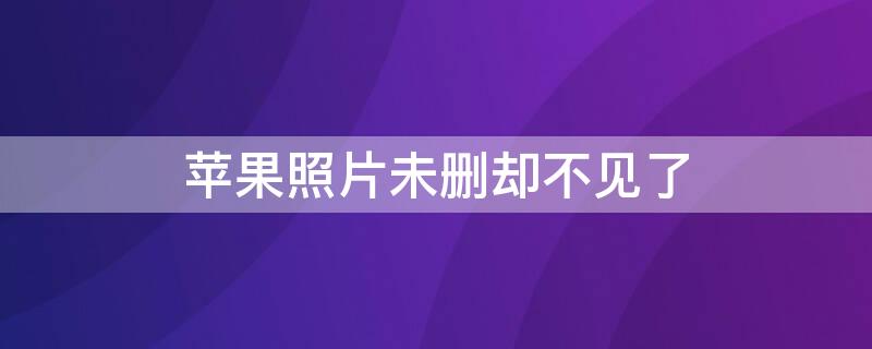 iPhone照片未删却不见了 苹果照片未删却不见了