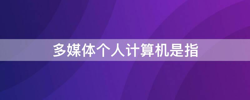 多媒体个人计算机是指 多媒体个人计算机是指具有什么功能