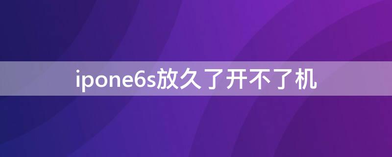 ipone6s放久了开不了机 iphone6s放太久了开不了机