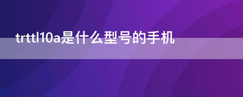 trttl10a是什么型号的手机 trttl10是什么型号的手机