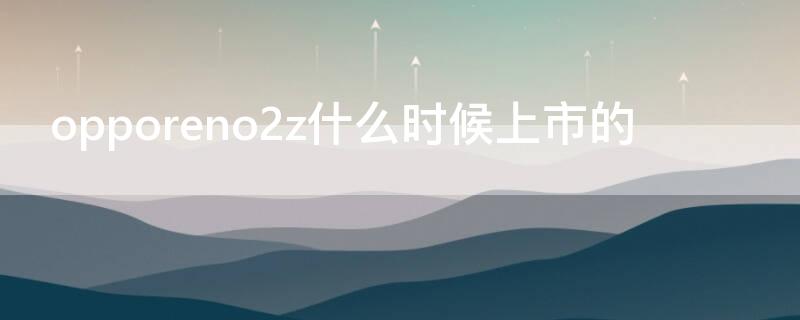 opporeno2z什么时候上市的 opporeno2z啥时候上市的