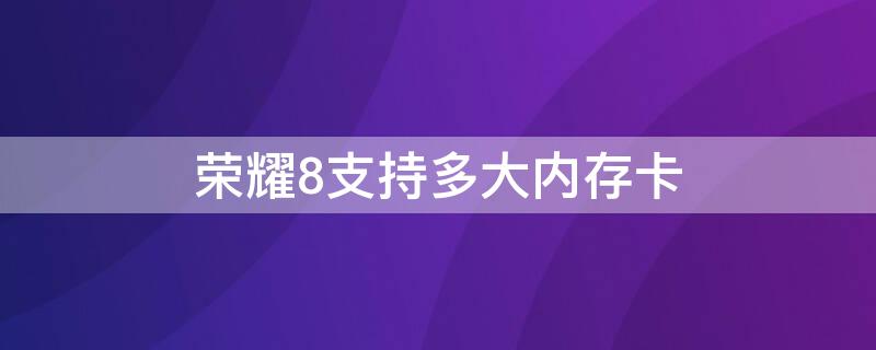 荣耀8支持多大内存卡 荣耀8a扩展多大内存卡