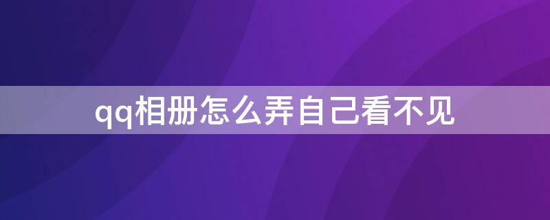 qq相册怎么弄自己看不见（如何将qq相册自己看不到）