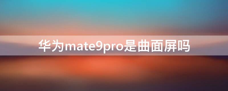 华为mate9pro是曲面屏吗 华为mate9是曲面屏吗?