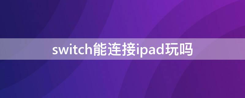 switch能连接ipad玩吗 Switch能连iPad吗