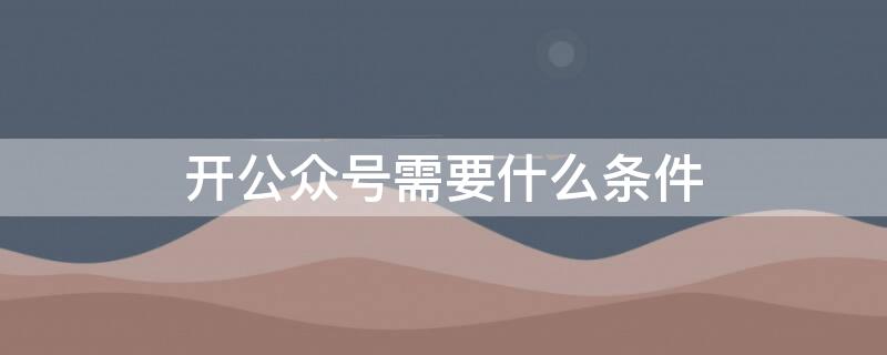 开公众号需要什么条件 开公众号的要求