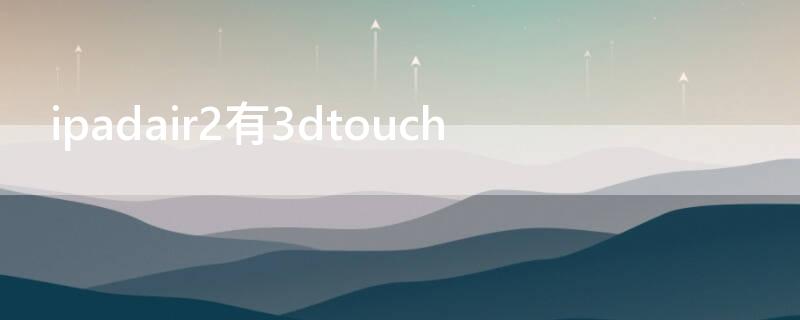 ipadair2有3dtouch ipadair2有3dtouch功能么