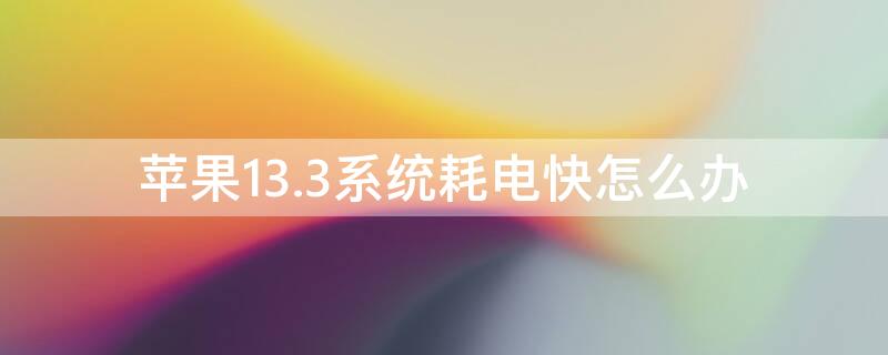 iPhone13.3系统耗电快怎么办 iphone14.3耗电快怎么办