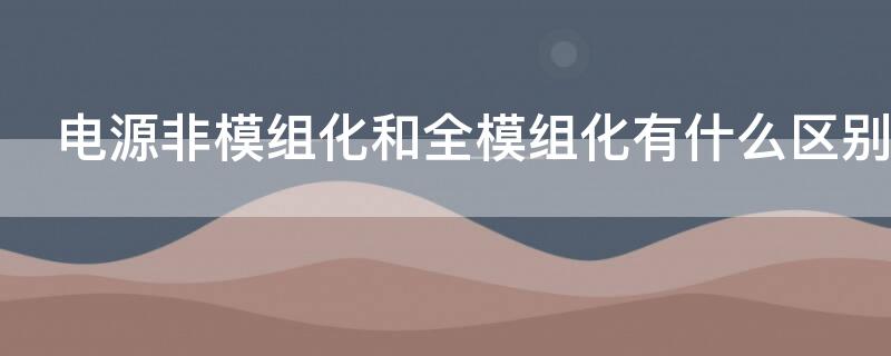 电源非模组化和全模组化有什么区别（电源 非模组化的分别）