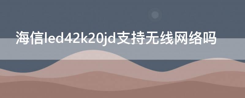 海信led42k20jd支持无线网络吗（海信led42k20jd能连接wifi吗）